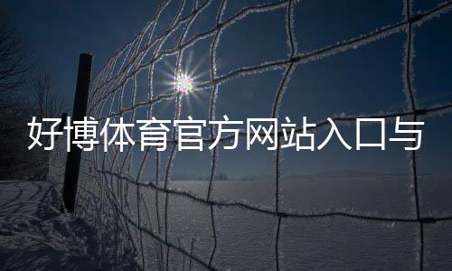 好博体育官方网站入口与使用教程：注册登录、充值提款、玩法与安全全解析