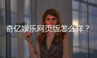 奇亿娱乐网页版怎么样？资深玩家亲测体验与深度评测