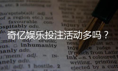 奇亿娱乐投注活动多吗?最新优惠与特色玩法全解析