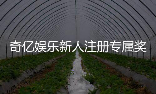 奇亿娱乐新人注册专属奖励：首存礼包与高额返利等你拿