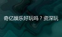 奇亿娱乐好玩吗？资深玩家亲测体验分享
