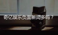 奇亿娱乐负面新闻多吗？真实情况与玩家体验深度解析