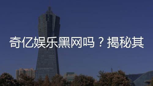 奇亿娱乐黑网吗?揭秘其真实性与安全内幕