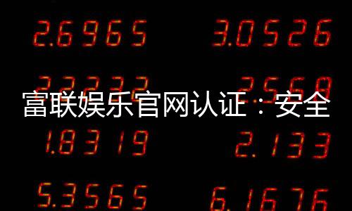 富联娱乐官网认证：安全可靠的娱乐平台首选