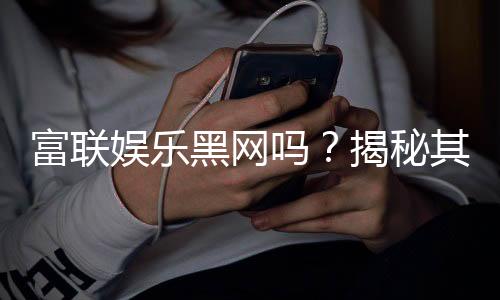 富联娱乐黑网吗？揭秘其真实性与安全风险