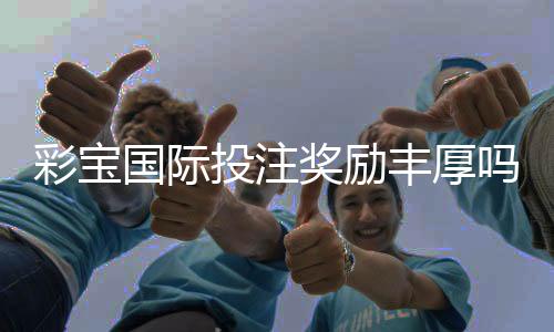 彩宝国际投注奖励丰厚吗？