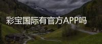 彩宝国际有官方APP吗？畅享便捷娱乐体验