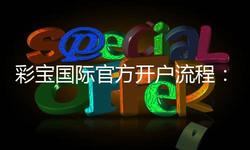 彩宝国际官方开户流程:简易指南