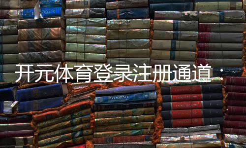 开元体育登录注册通道：快速开户指南与新手优惠详解