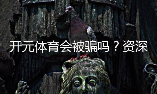 开元体育会被骗吗?资深玩家揭秘防骗技巧与平台选择