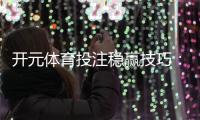 开元体育投注稳赢技巧：资深玩家分享三大实战策略
