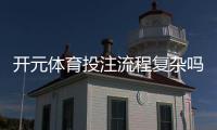 开元体育投注流程复杂吗？三步教你快速上手