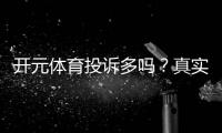 开元体育投诉多吗？真实玩家体验与投诉处理分析