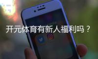 开元体育有新人福利吗？注册即享多重豪礼与专属优惠