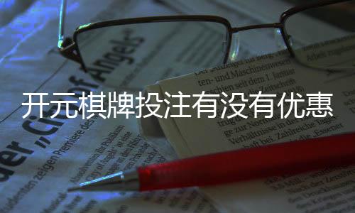 开元棋牌投注有没有优惠？揭秘最新优惠活动与省钱技巧