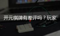 开元棋牌有差评吗？玩家真实评价与体验分享