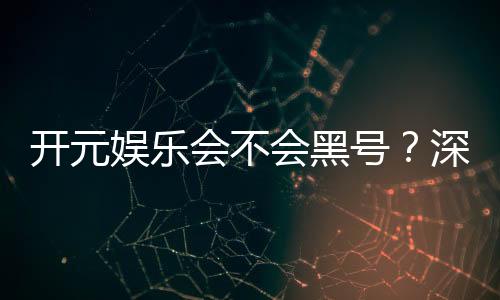 开元娱乐会不会黑号?深度解析平台安全性与防黑技巧