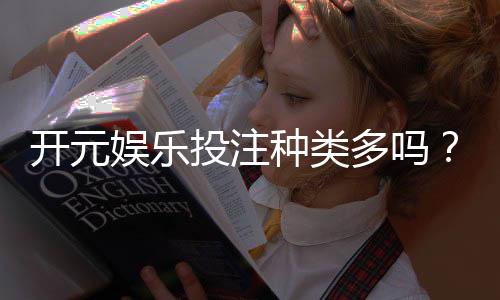 开元娱乐投注种类多吗？一文详解平台丰富玩法与特色