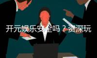 开元娱乐安全吗？资深玩家解析平台真实性与保障措施