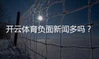 开云体育负面新闻多吗？真相调查与用户评测全解析