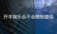 开丰娱乐会不会限制提现？深度解析平台提款规则与到账时效