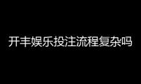 开丰娱乐投注流程复杂吗？3分钟带你轻松掌握全步骤