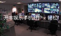 开丰娱乐手机开户：轻松三步完成注册畅享顶级游戏体验