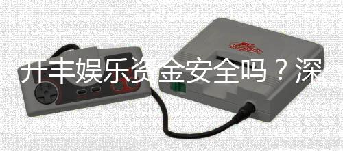 开丰娱乐资金安全吗？深度解析平台资金保障措施与玩家实测反馈