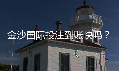 金沙国际投注到账快吗?实测3分钟极速到账攻略分享