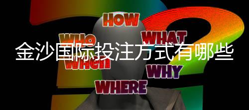 金沙国际投注方式有哪些?详解主流玩法与操作技巧