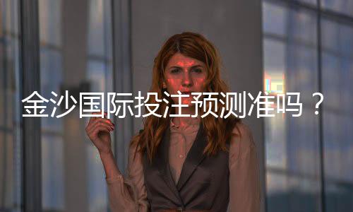 金沙国际投注预测准吗?资深玩家实测准确率与技巧分享