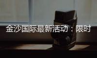 金沙国际最新活动：限时优惠与独家礼包等你来拿