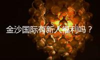 金沙国际有新人福利吗？揭秘最新注册优惠与领取攻略