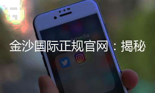 金沙国际正规官网：揭秘顶级娱乐平台的独家优惠与游戏体验