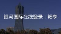 银河国际在线登录：畅享精彩棋牌娱乐投注！