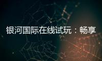银河国际在线试玩：畅享顶级电子游艺的试玩体验