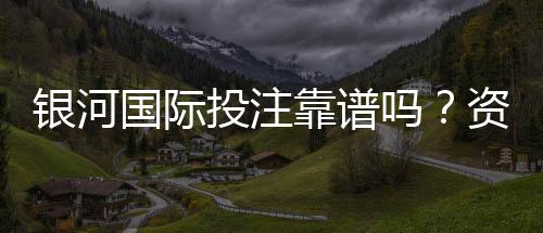 银河国际投注靠谱吗?资深玩家实测体验与平台安全性解析