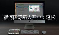 银河国际新人开户：轻松注册享首存礼金与独家优惠