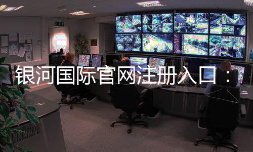 银河国际官网注册入口：轻松开启高端娱乐之旅