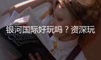 银河国际好玩吗？资深玩家带你揭秘真实体验与赢钱技巧