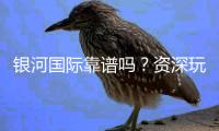 银河国际靠谱吗？资深玩家揭秘平台真实体验与安全性