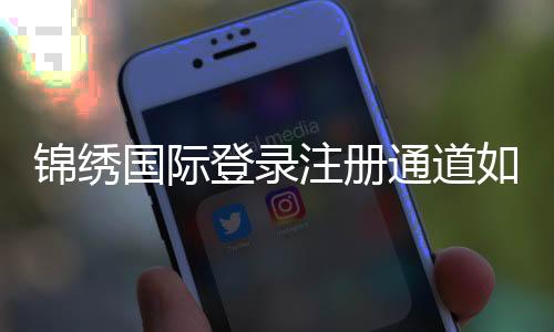 锦绣国际登录注册通道如何快速找到?