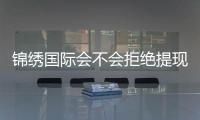 锦绣国际会不会拒绝提现？稳定信誉值得信赖
