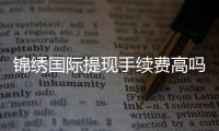 锦绣国际提现手续费高吗？揭秘背后的真相！