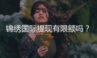 锦绣国际提现有限额吗？揭秘背后的秘密与策略