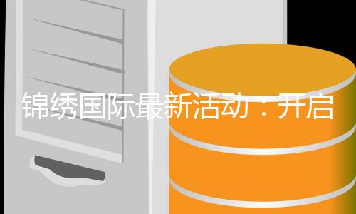 锦绣国际最新活动:开启精彩新篇章