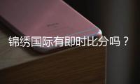 锦绣国际有即时比分吗？高手亲测！