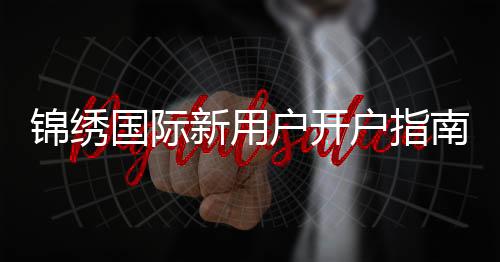 锦绣国际新用户开户指南