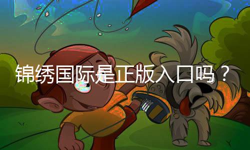 锦绣国际是正版入口吗?