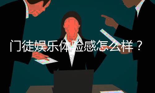 门徒娱乐体验感怎么样?资深玩家分享真实游戏感受与技巧